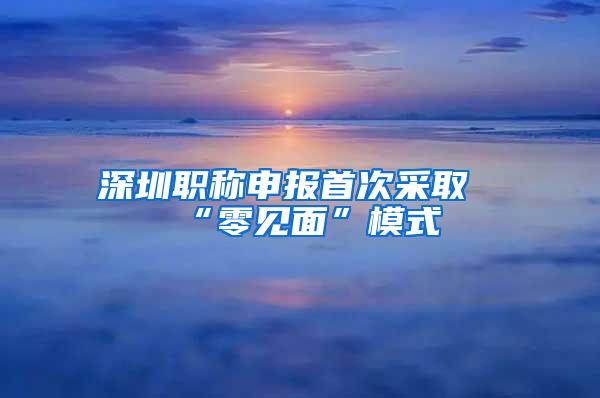 深圳职称申报首次采取“零见面”模式