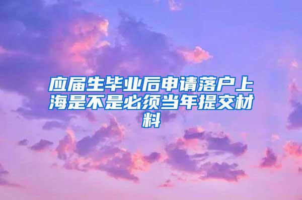 应届生毕业后申请落户上海是不是必须当年提交材料