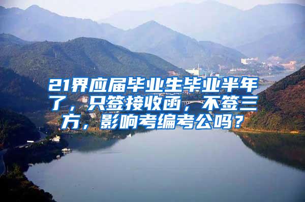 21界应届毕业生毕业半年了，只签接收函，不签三方，影响考编考公吗？