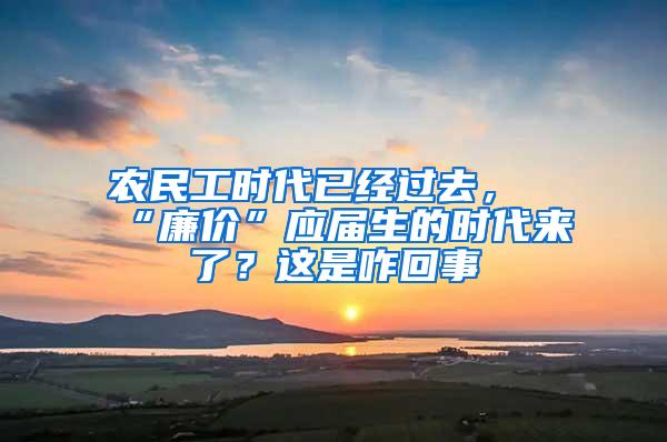 农民工时代已经过去，“廉价”应届生的时代来了？这是咋回事