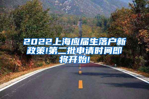 2022上海应届生落户新政策!第二批申请时间即将开始!