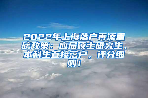 2022年上海落户再添重磅政策：应届硕士研究生、本科生直接落户，评分细则！