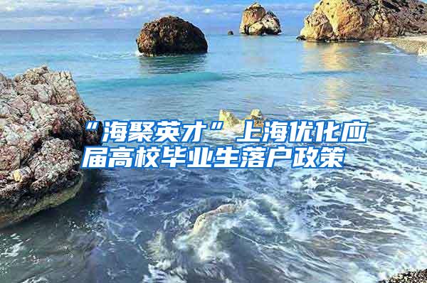 “海聚英才”上海优化应届高校毕业生落户政策