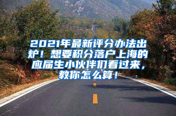 2021年最新评分办法出炉！想要积分落户上海的应届生小伙伴们看过来，教你怎么算！