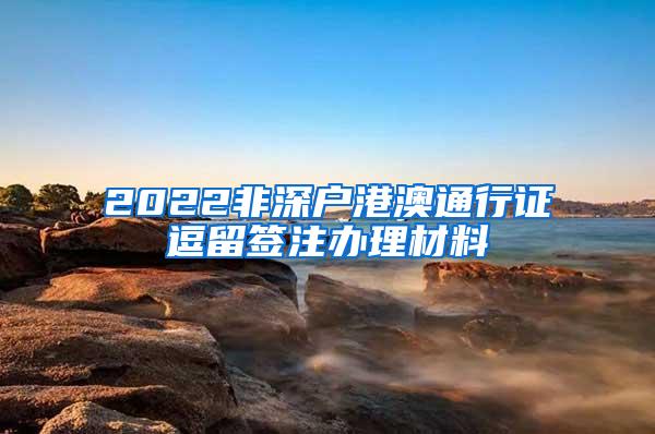 2022非深户港澳通行证逗留签注办理材料