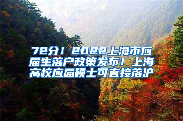 72分！2022上海市应届生落户政策发布！上海高校应届硕士可直接落沪