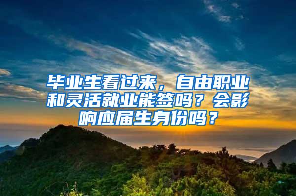 毕业生看过来，自由职业和灵活就业能签吗？会影响应届生身份吗？