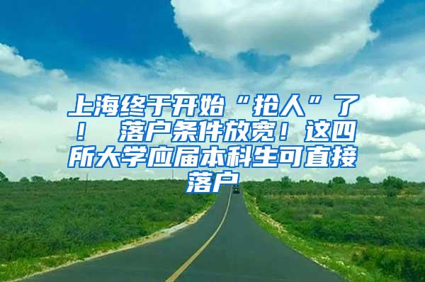 上海终于开始“抢人”了！ 落户条件放宽！这四所大学应届本科生可直接落户