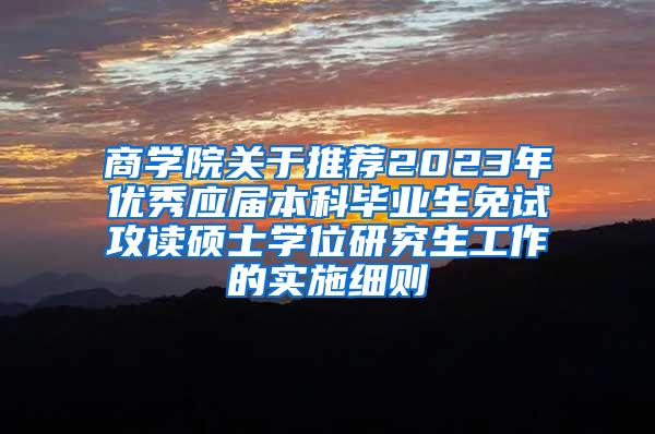 商学院关于推荐2023年优秀应届本科毕业生免试攻读硕士学位研究生工作的实施细则