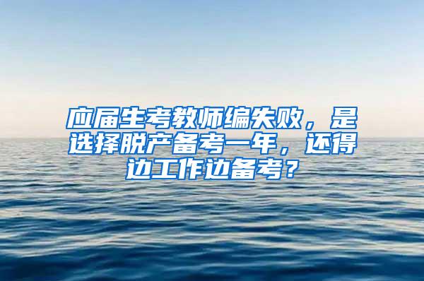 应届生考教师编失败，是选择脱产备考一年，还得边工作边备考？