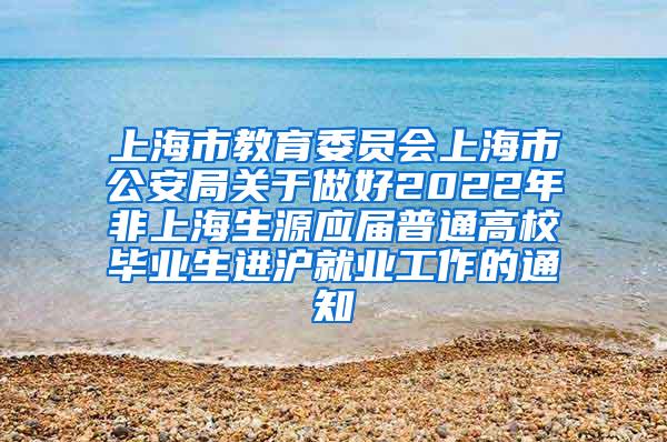 上海市教育委员会上海市公安局关于做好2022年非上海生源应届普通高校毕业生进沪就业工作的通知