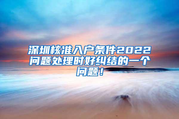 深圳核准入户条件2022问题处理时好纠结的一个问题！