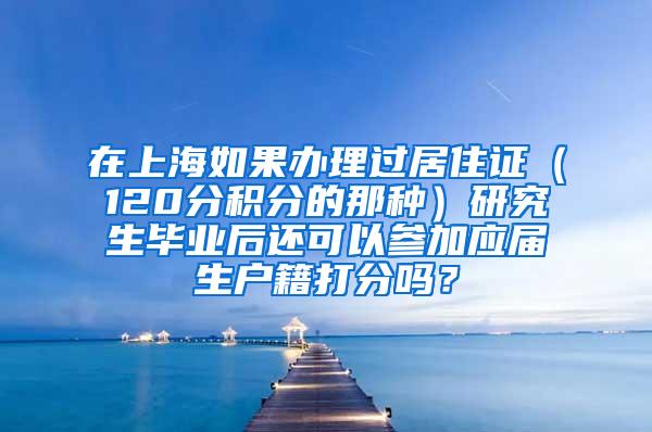 在上海如果办理过居住证（120分积分的那种）研究生毕业后还可以参加应届生户籍打分吗？