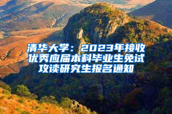 清华大学：2023年接收优秀应届本科毕业生免试攻读研究生报名通知