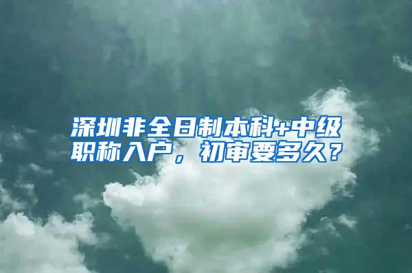 深圳非全日制本科+中级职称入户，初审要多久？