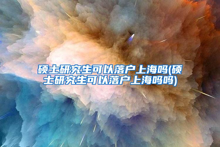 硕士研究生可以落户上海吗(硕士研究生可以落户上海吗吗)