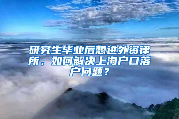 研究生毕业后想进外资律所，如何解决上海户口落户问题？