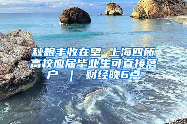 秋粮丰收在望 上海四所高校应届毕业生可直接落户 ｜ 财经晚6点