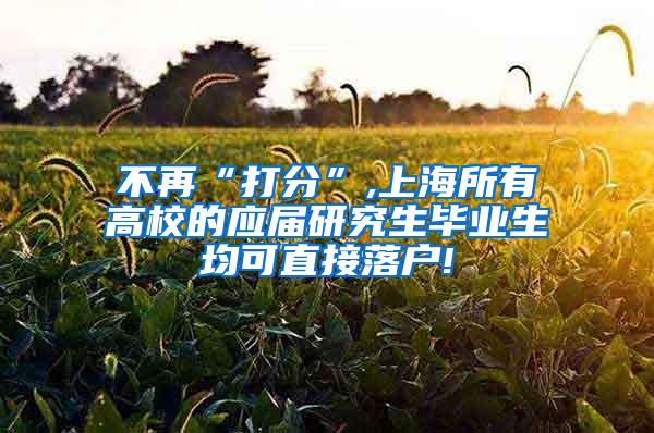 不再“打分”,上海所有高校的应届研究生毕业生均可直接落户!