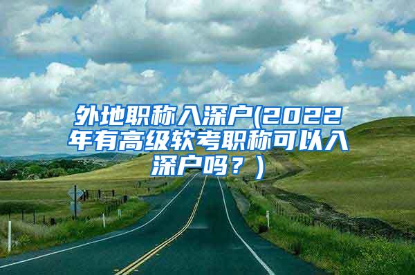 外地职称入深户(2022年有高级软考职称可以入深户吗？)