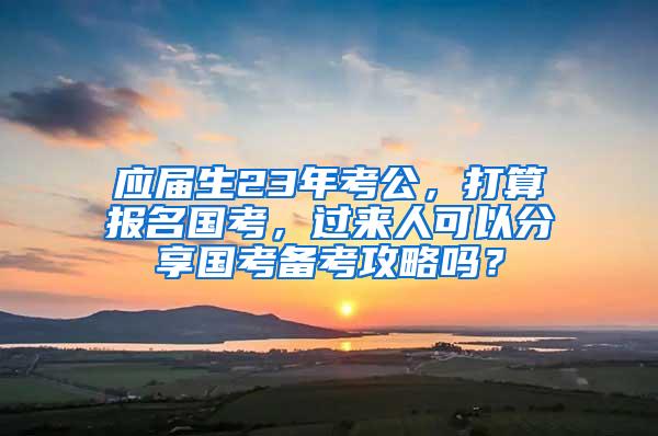 应届生23年考公，打算报名国考，过来人可以分享国考备考攻略吗？