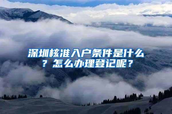 深圳核准入户条件是什么？怎么办理登记呢？