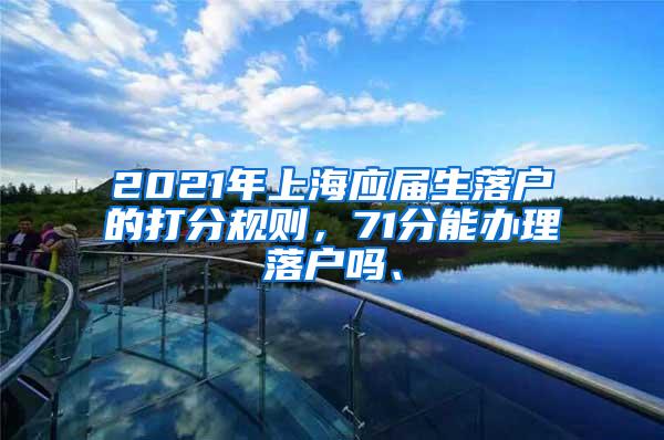 2021年上海应届生落户的打分规则，71分能办理落户吗、