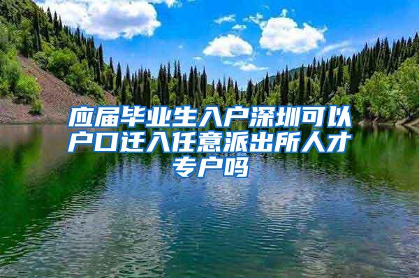 应届毕业生入户深圳可以户口迁入任意派出所人才专户吗