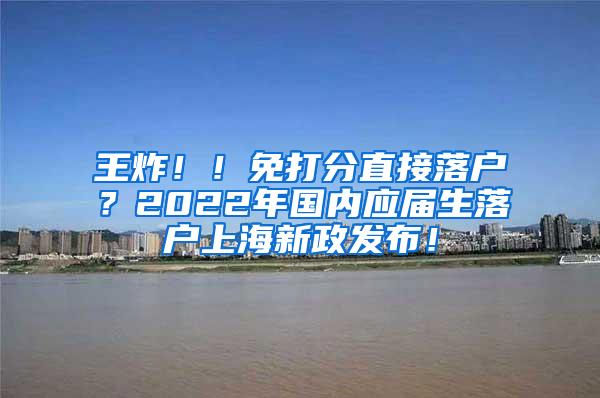 王炸！！免打分直接落户？2022年国内应届生落户上海新政发布！