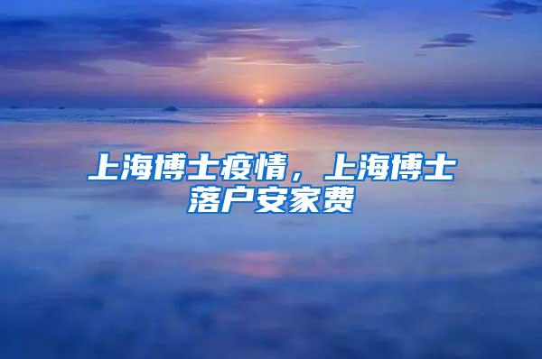 上海博士疫情，上海博士落户安家费