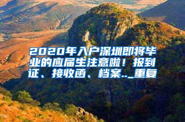 2020年入户深圳即将毕业的应届生注意啦！报到证、接收函、档案.._重复