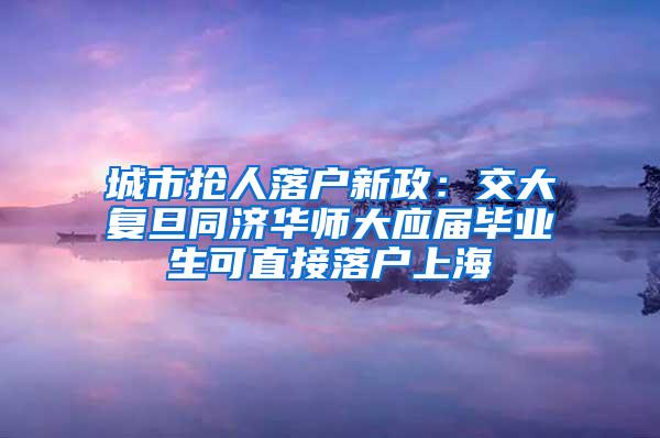 城市抢人落户新政：交大复旦同济华师大应届毕业生可直接落户上海