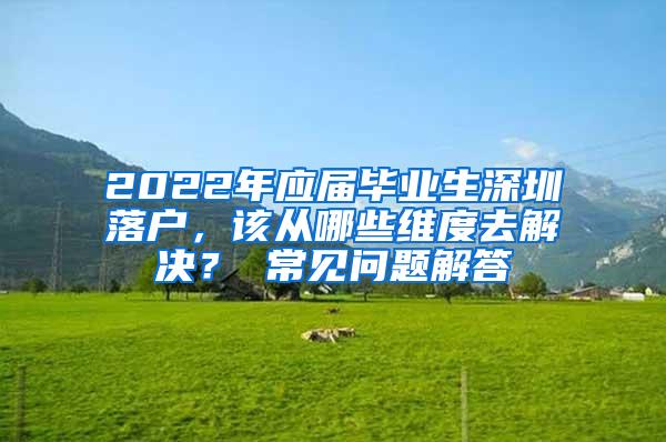 2022年应届毕业生深圳落户，该从哪些维度去解决？ 常见问题解答