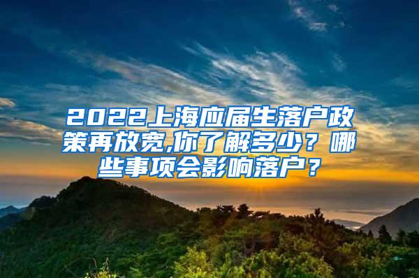 2022上海应届生落户政策再放宽,你了解多少？哪些事项会影响落户？