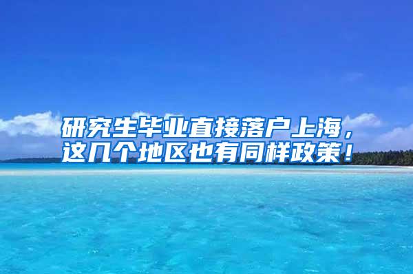 研究生毕业直接落户上海，这几个地区也有同样政策！