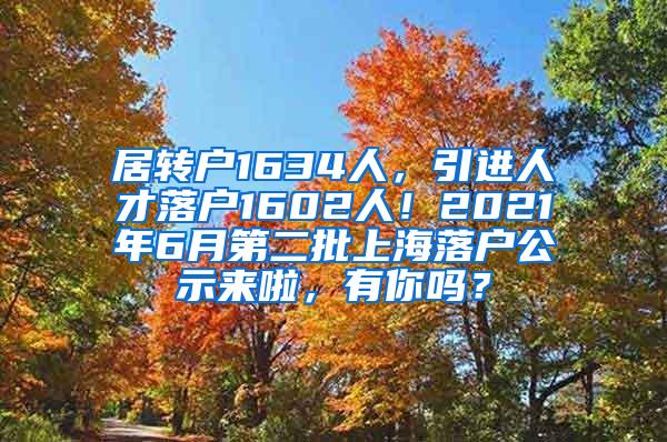 居转户1634人，引进人才落户1602人！2021年6月第二批上海落户公示来啦，有你吗？