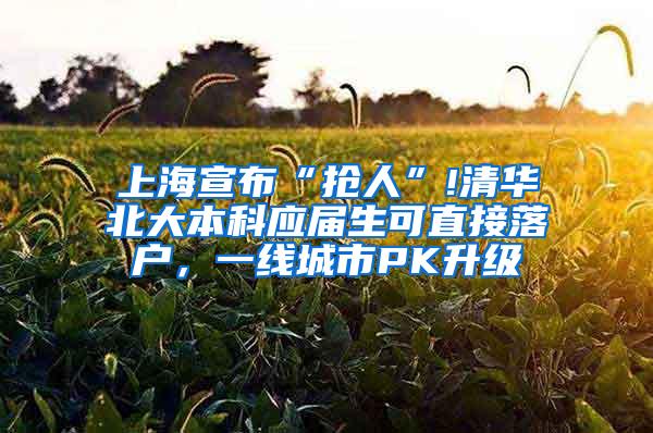 上海宣布“抢人”!清华北大本科应届生可直接落户，一线城市PK升级