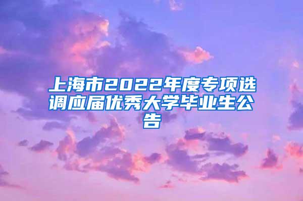 上海市2022年度专项选调应届优秀大学毕业生公告