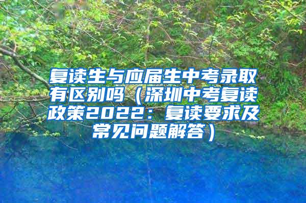 复读生与应届生中考录取有区别吗（深圳中考复读政策2022：复读要求及常见问题解答）