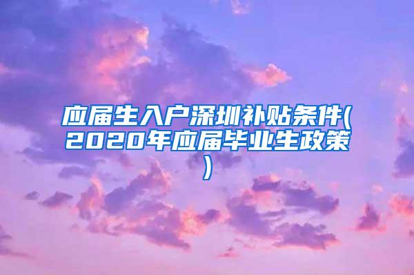 应届生入户深圳补贴条件(2020年应届毕业生政策)