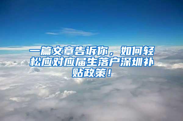 一篇文章告诉你，如何轻松应对应届生落户深圳补贴政策！