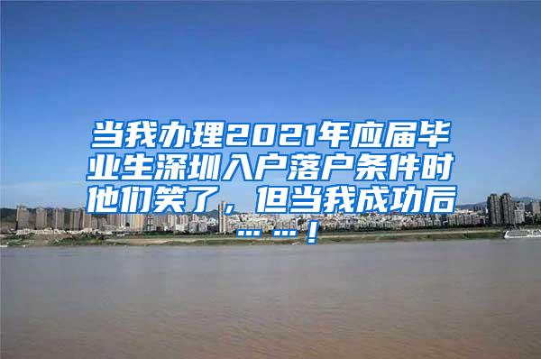 当我办理2021年应届毕业生深圳入户落户条件时他们笑了，但当我成功后……！