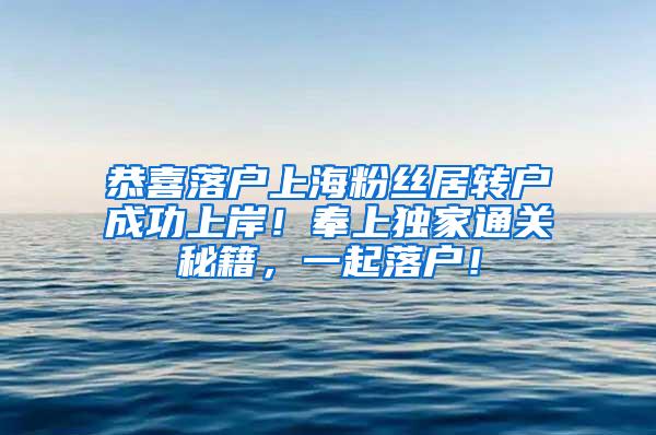 恭喜落户上海粉丝居转户成功上岸！奉上独家通关秘籍，一起落户！