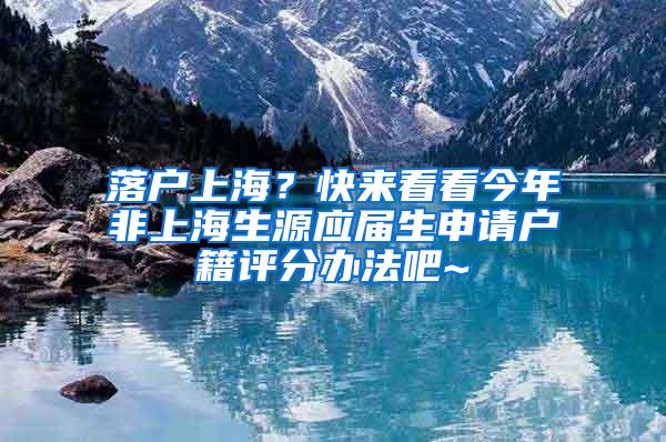 落户上海？快来看看今年非上海生源应届生申请户籍评分办法吧~