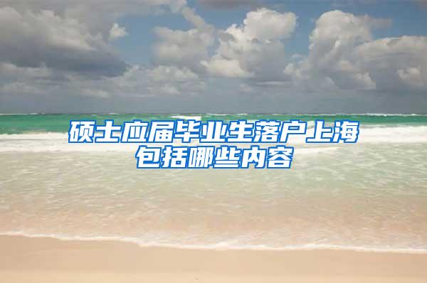 硕士应届毕业生落户上海包括哪些内容