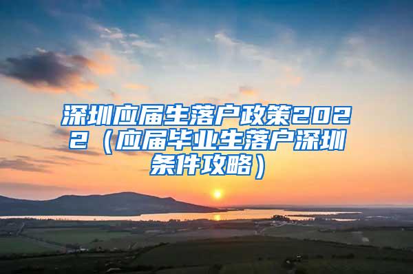 深圳应届生落户政策2022（应届毕业生落户深圳条件攻略）