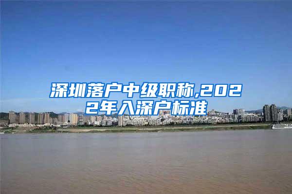 深圳落户中级职称,2022年入深户标准