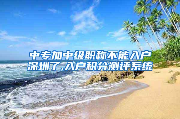 中专加中级职称不能入户深圳了,入户积分测评系统