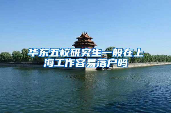 华东五校研究生一般在上海工作容易落户吗