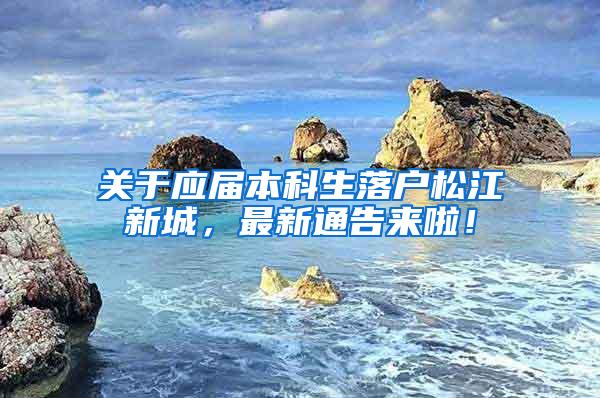 关于应届本科生落户松江新城，最新通告来啦！